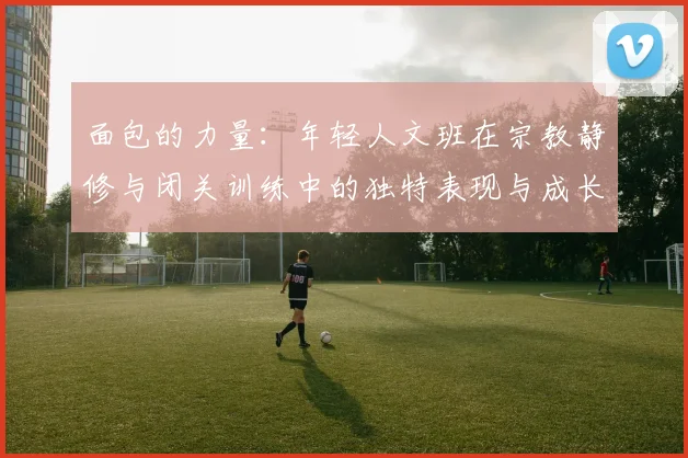 面包的力量：年轻人文班在宗教静修与闭关训练中的独特表现与成长