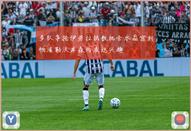 多队争抢伊劳拉执教机会水晶宫利物浦勒沃库森均表达兴趣