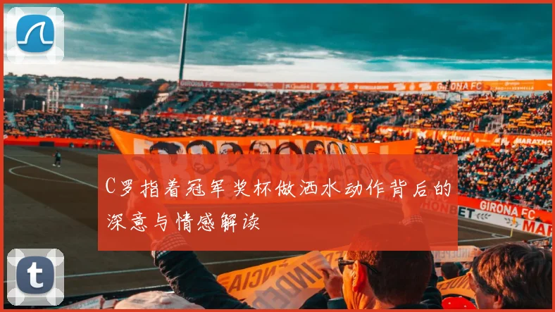 C罗指着冠军奖杯做洒水动作背后的深意与情感解读