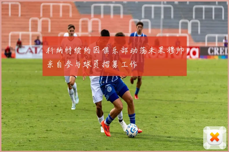 科纳特续约因俱乐部动荡未果穆帅亲自参与球员招募工作