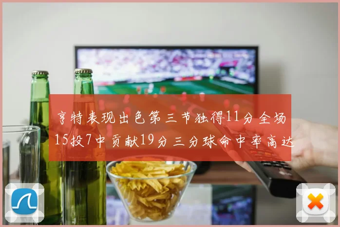 亨特表现出色第三节独得11分全场15投7中贡献19分三分球命中率高达375