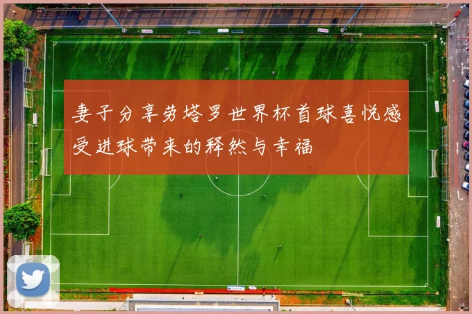 妻子分享劳塔罗世界杯首球喜悦感受进球带来的释然与幸福