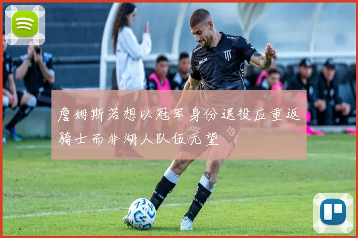 詹姆斯若想以冠军身份退役应重返骑士而非湖人队伍无望