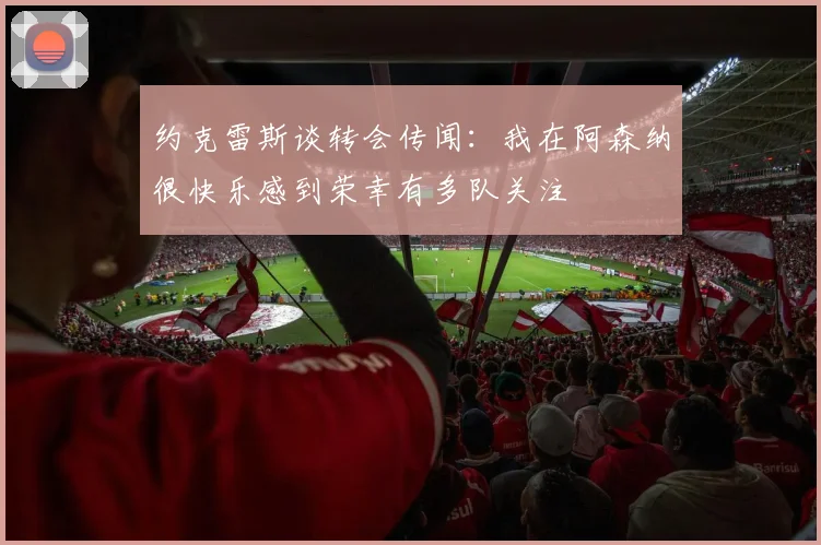 约克雷斯谈转会传闻：我在阿森纳很快乐感到荣幸有多队关注