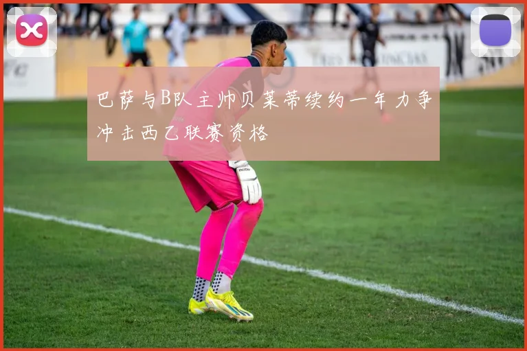巴萨与B队主帅贝莱蒂续约一年力争冲击西乙联赛资格