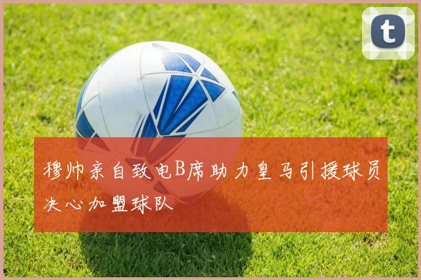 穆帅亲自致电B席助力皇马引援球员决心加盟球队