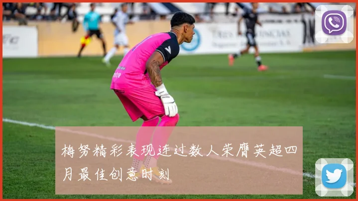 梅努精彩表现连过数人荣膺英超四月最佳创意时刻