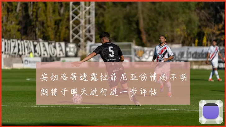 安切洛蒂透露拉菲尼亚伤情尚不明朗将于明天进行进一步评估