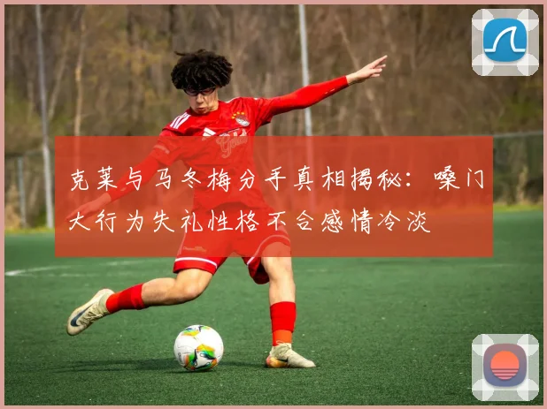 克莱与马冬梅分手真相揭秘：嗓门大行为失礼性格不合感情冷淡