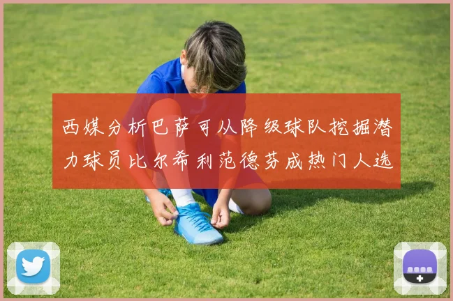 西媒分析巴萨可从降级球队挖掘潜力球员比尔希利范德芬成热门人选