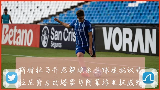 斯特拉马乔尼解读米兰球迷抗议弗拉尼背后的塔雷与阿莱格里权威维护