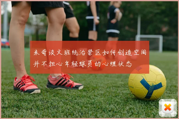 米奇谈文班统治禁区如何创造空间并不担心年轻球员的心理状态