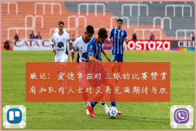 狼记：爱德华兹对三球的比赛赞赏有加队内人士对交易充满期待与欢欣