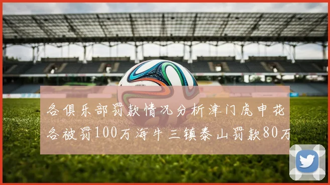 各俱乐部罚款情况分析津门虎申花各被罚100万海牛三镇泰山罚款80万