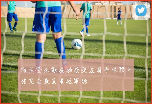 布兰登米勒成功接受左肩手术预计将完全康复重返赛场