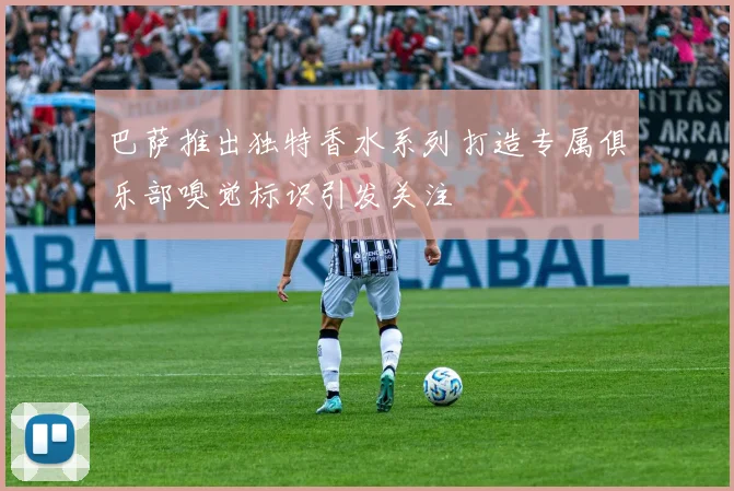 巴萨推出独特香水系列打造专属俱乐部嗅觉标识引发关注