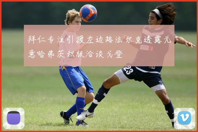 拜仁专注引援左边路法尔克透露无意哈弗茨积极洽谈戈登