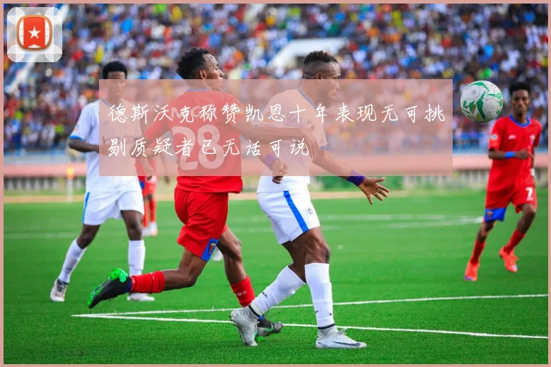 德斯沃克称赞凯恩十年表现无可挑剔质疑者已无话可说