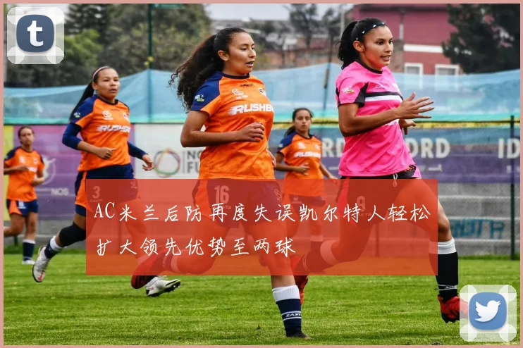 AC米兰后防再度失误凯尔特人轻松扩大领先优势至两球