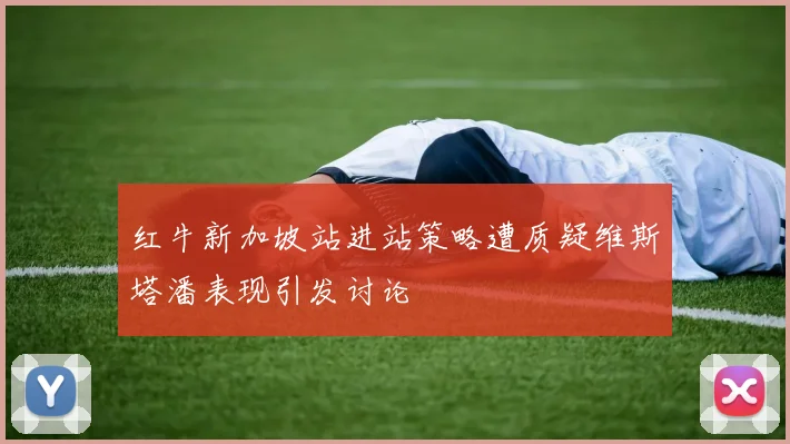 红牛新加坡站进站策略遭质疑维斯塔潘表现引发讨论