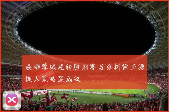 成都蓉城逆转胜利赛后分析徐正源换人策略显成效